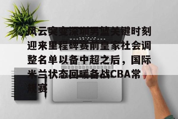 电子竞技-关于风云突变深圳男篮关键时刻迎来里程碑赛前皇家社会调整名单以备中超之后，国际米兰状态回暖备战CBA常规赛的信息